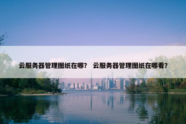 云服务器管理图纸在哪？ 云服务器管理图纸在哪看？