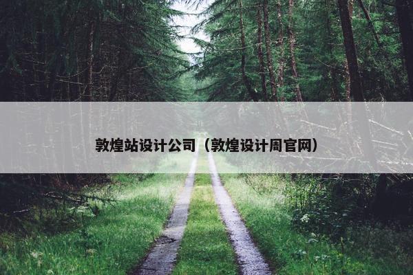 敦煌站设计公司（敦煌设计周官网）