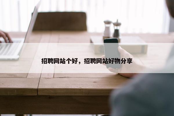 招聘网站个好，招聘网站好物分享