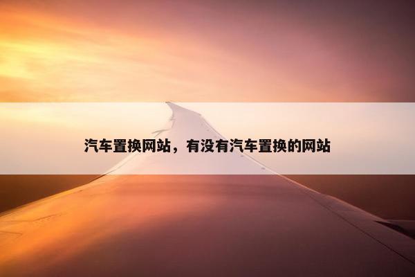 汽车置换网站，有没有汽车置换的网站