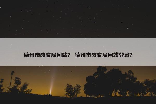 德州市教育局网站？ 德州市教育局网站登录？