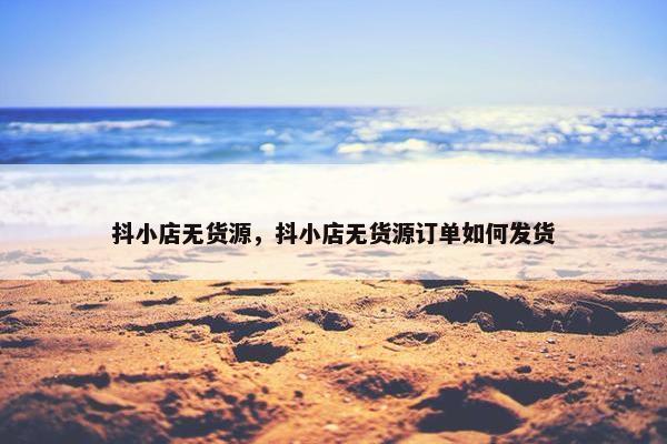 抖小店无货源，抖小店无货源订单如何发货