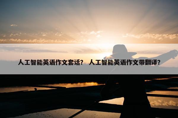 人工智能英语作文套话？ 人工智能英语作文带翻译？