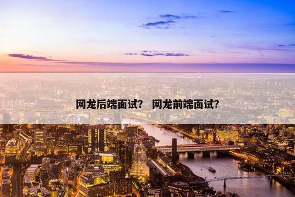网龙后端面试？ 网龙前端面试？