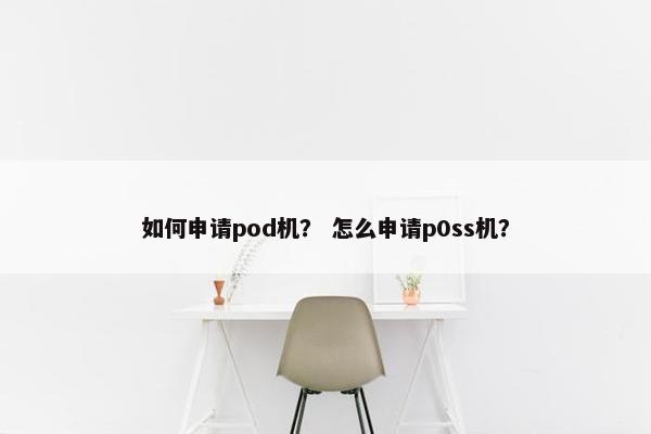 如何申请pod机？ 怎么申请p0ss机？