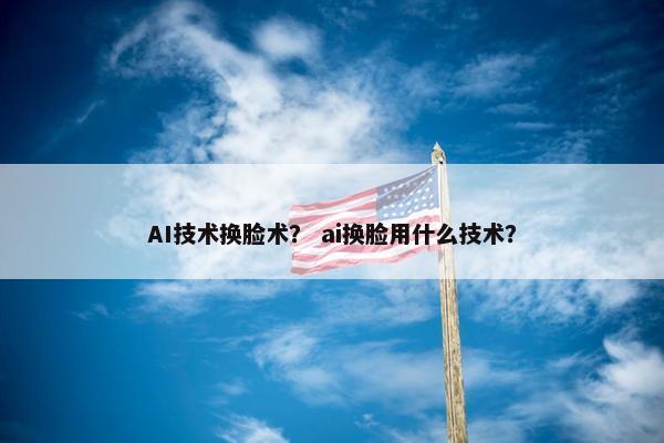 AI技术换脸术？ ai换脸用什么技术？