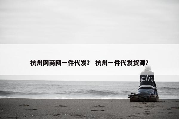 杭州网商网一件代发？ 杭州一件代发货源？