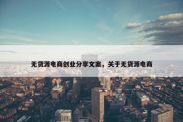 无货源电商创业分享文案，关于无货源电商