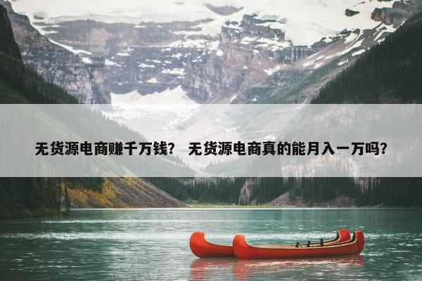 无货源电商赚千万钱？ 无货源电商真的能月入一万吗？