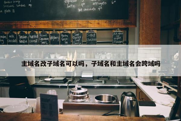 主域名改子域名可以吗，子域名和主域名会跨域吗