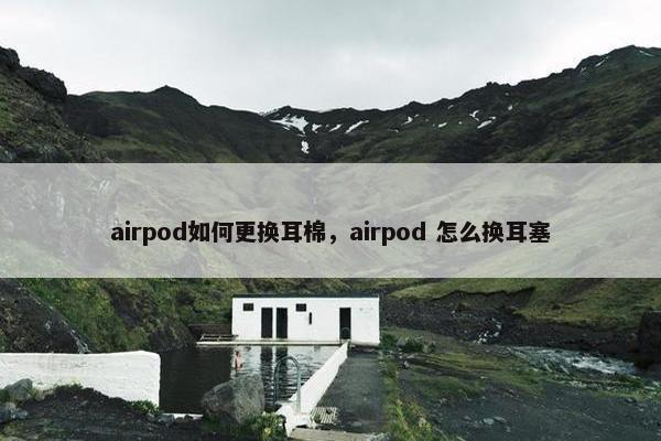 airpod如何更换耳棉，airpod 怎么换耳塞