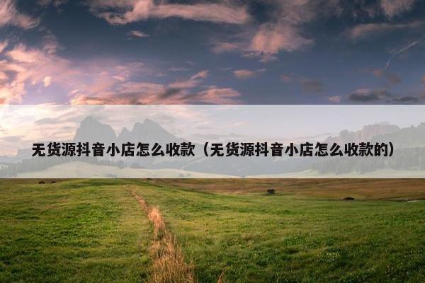 无货源抖音小店怎么收款（无货源抖音小店怎么收款的）