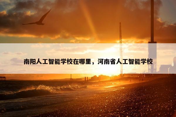 南阳人工智能学校在哪里，河南省人工智能学校