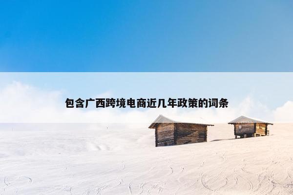 包含广西跨境电商近几年政策的词条