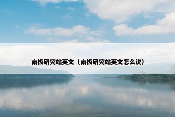 南极研究站英文（南极研究站英文怎么说）