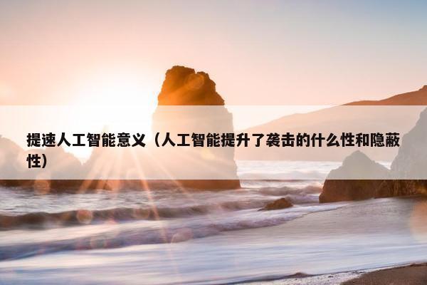 提速人工智能意义（人工智能提升了袭击的什么性和隐蔽性）