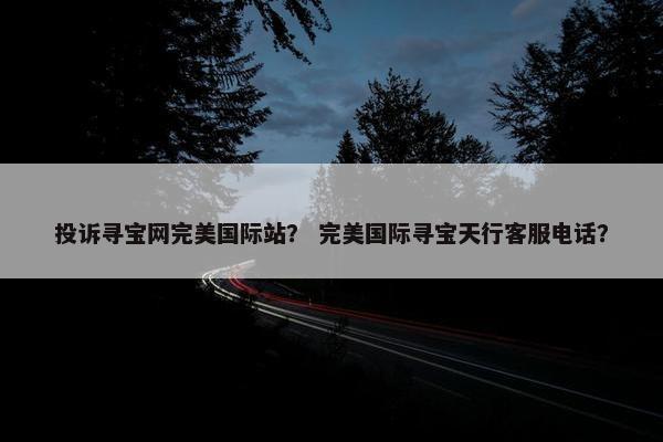 投诉寻宝网完美国际站？ 完美国际寻宝天行客服电话？