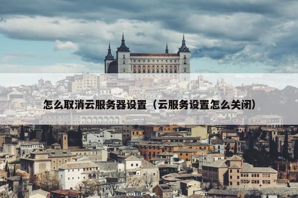 怎么取消云服务器设置（云服务设置怎么关闭）