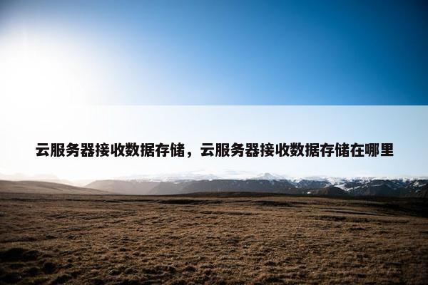 云服务器接收数据存储，云服务器接收数据存储在哪里