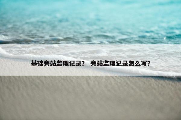 基础旁站监理记录？ 旁站监理记录怎么写？