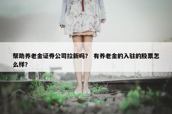 帮助养老金证券公司拉新吗？ 有养老金的入驻的股票怎么样？