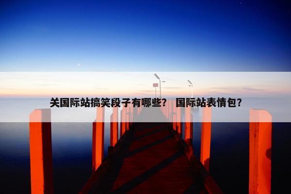 关国际站搞笑段子有哪些？ 国际站表情包？