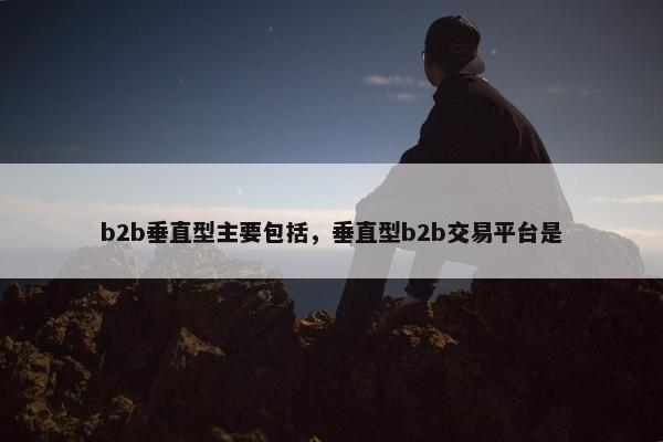 b2b垂直型主要包括，垂直型b2b交易平台是