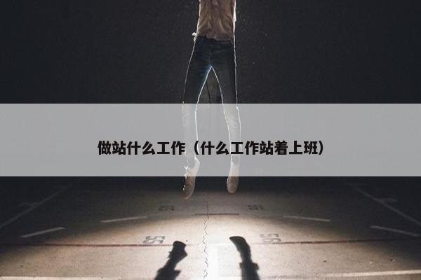 做站什么工作（什么工作站着上班）