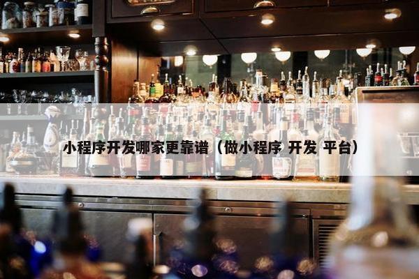 小程序开发哪家更靠谱（做小程序 开发 平台）