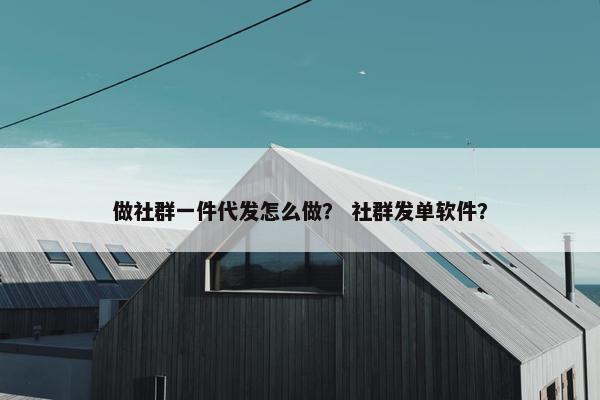 做社群一件代发怎么做？ 社群发单软件？