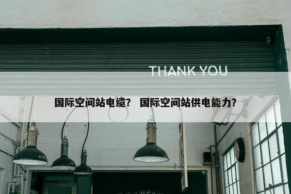 国际空间站电缆？ 国际空间站供电能力？