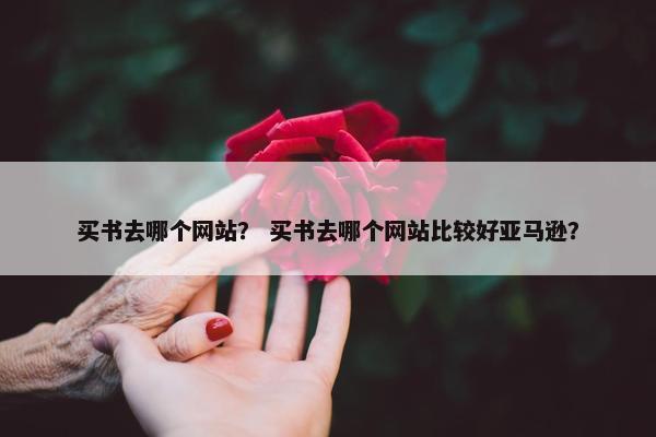 买书去哪个网站？ 买书去哪个网站比较好亚马逊？