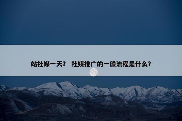 站社媒一天？ 社媒推广的一般流程是什么？