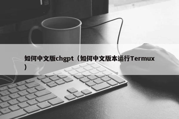 如何中文版chgpt（如何中文版本运行Termux）