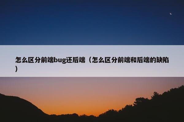 怎么区分前端bug还后端（怎么区分前端和后端的缺陷）