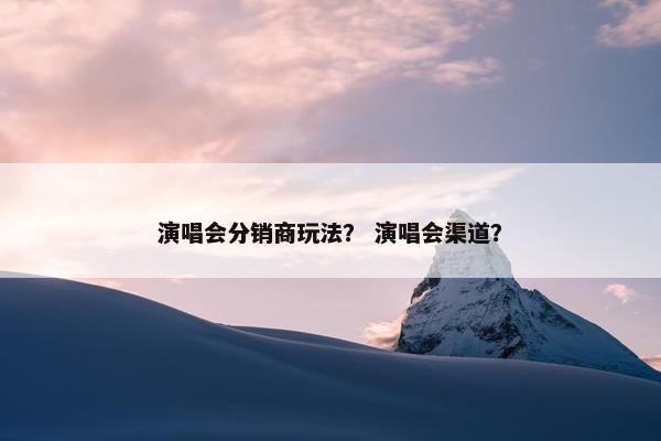 演唱会分销商玩法？ 演唱会渠道？