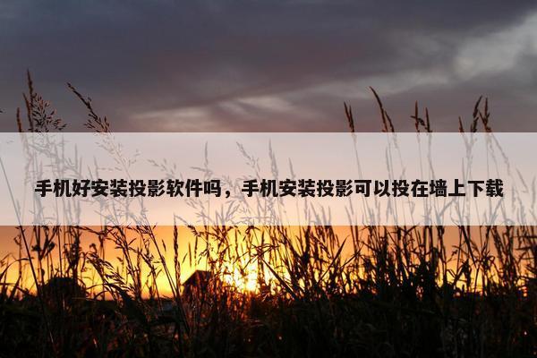 手机好安装投影软件吗，手机安装投影可以投在墙上下载