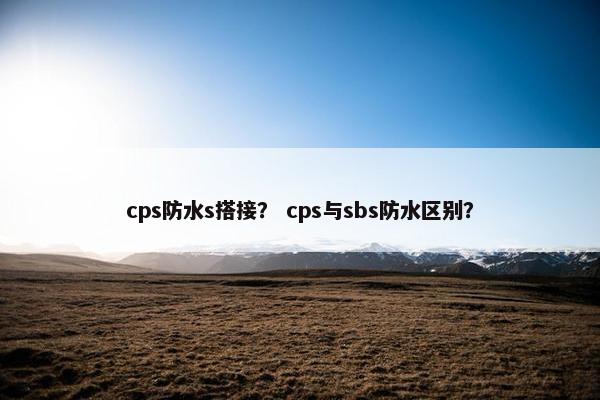 cps防水s搭接？ cps与sbs防水区别？