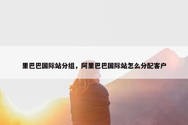 里巴巴国际站分组，阿里巴巴国际站怎么分配客户