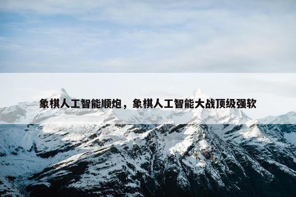 象棋人工智能顺炮，象棋人工智能大战顶级强软