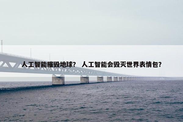 人工智能摧毁地球？ 人工智能会毁灭世界表情包？