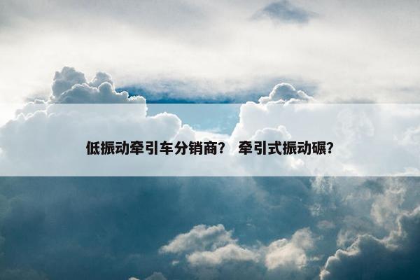 低振动牵引车分销商？ 牵引式振动碾？