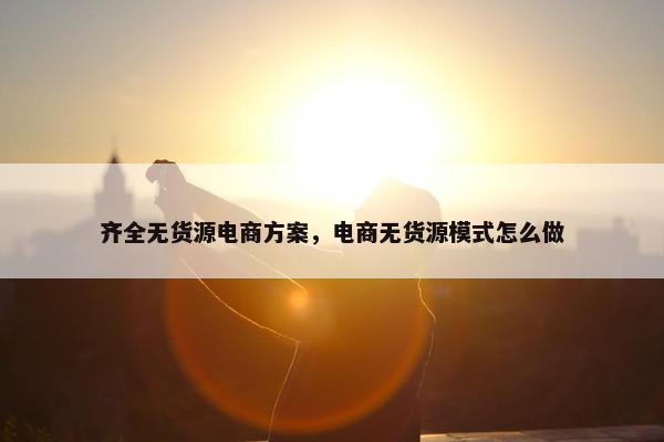 齐全无货源电商方案，电商无货源模式怎么做