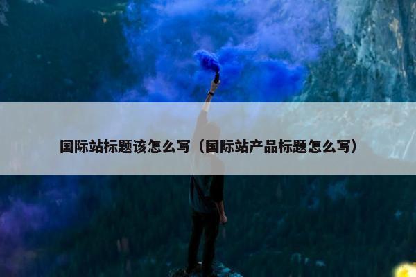 国际站标题该怎么写（国际站产品标题怎么写）