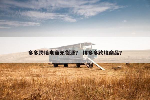 多多跨境电商无货源？ 拼多多跨境商品？