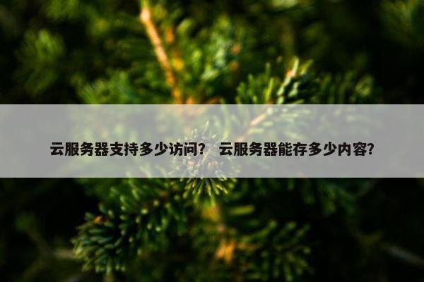 云服务器支持多少访问？ 云服务器能存多少内容？