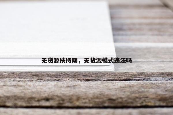 无货源扶持期，无货源模式违法吗