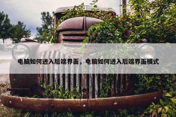 电脑如何进入后端界面，电脑如何进入后端界面模式