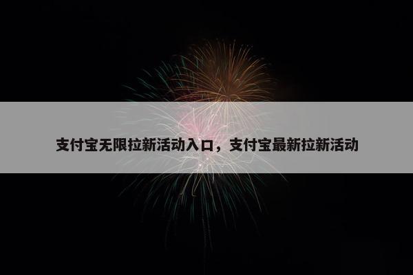 支付宝无限拉新活动入口，支付宝最新拉新活动