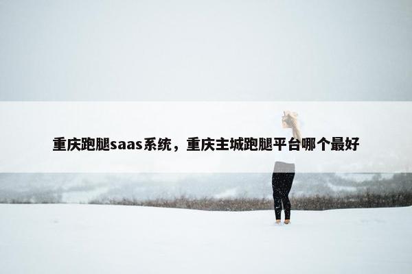 重庆跑腿saas系统，重庆主城跑腿平台哪个最好